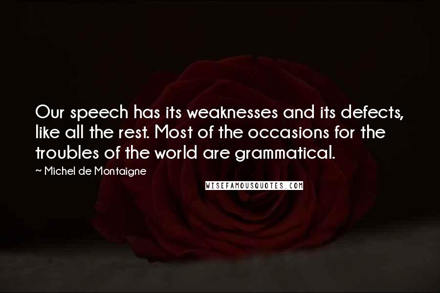 Michel De Montaigne Quotes: Our speech has its weaknesses and its defects, like all the rest. Most of the occasions for the troubles of the world are grammatical.