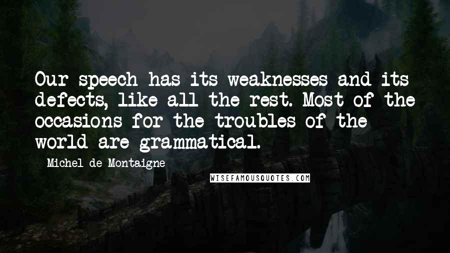 Michel De Montaigne Quotes: Our speech has its weaknesses and its defects, like all the rest. Most of the occasions for the troubles of the world are grammatical.