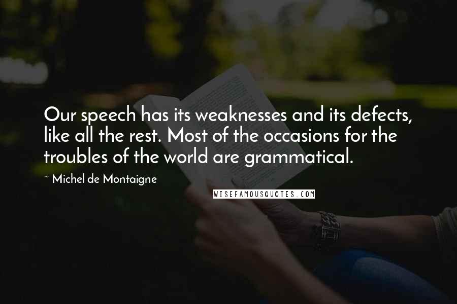 Michel De Montaigne Quotes: Our speech has its weaknesses and its defects, like all the rest. Most of the occasions for the troubles of the world are grammatical.