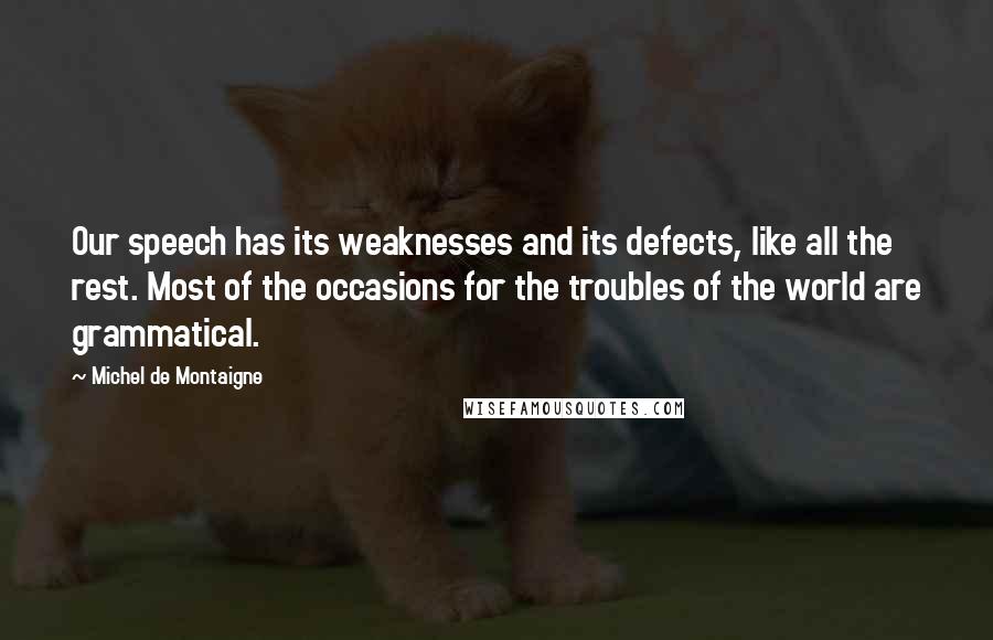 Michel De Montaigne Quotes: Our speech has its weaknesses and its defects, like all the rest. Most of the occasions for the troubles of the world are grammatical.