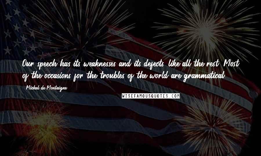 Michel De Montaigne Quotes: Our speech has its weaknesses and its defects, like all the rest. Most of the occasions for the troubles of the world are grammatical.