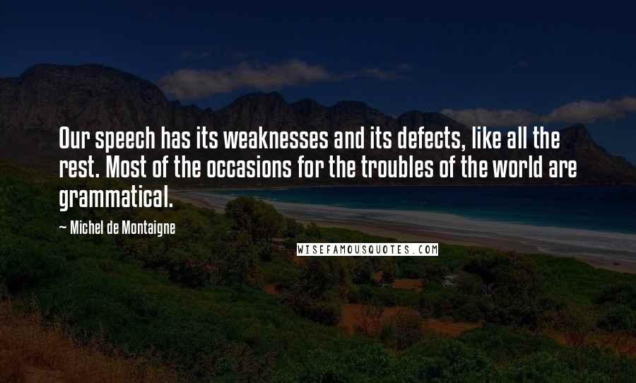 Michel De Montaigne Quotes: Our speech has its weaknesses and its defects, like all the rest. Most of the occasions for the troubles of the world are grammatical.