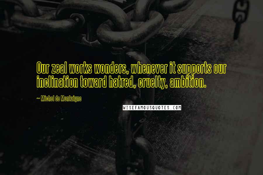 Michel De Montaigne Quotes: Our zeal works wonders, whenever it supports our inclination toward hatred, cruelty, ambition.