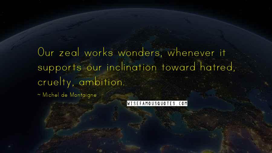 Michel De Montaigne Quotes: Our zeal works wonders, whenever it supports our inclination toward hatred, cruelty, ambition.