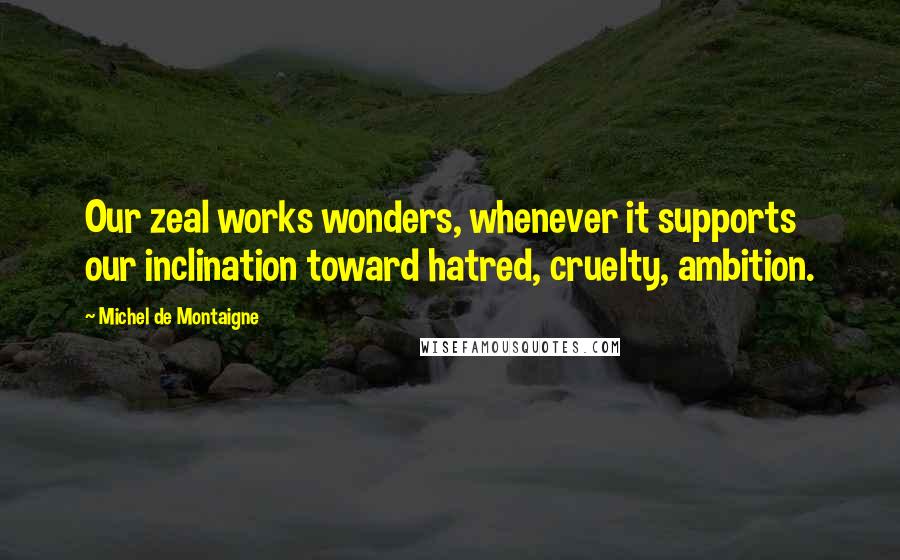 Michel De Montaigne Quotes: Our zeal works wonders, whenever it supports our inclination toward hatred, cruelty, ambition.