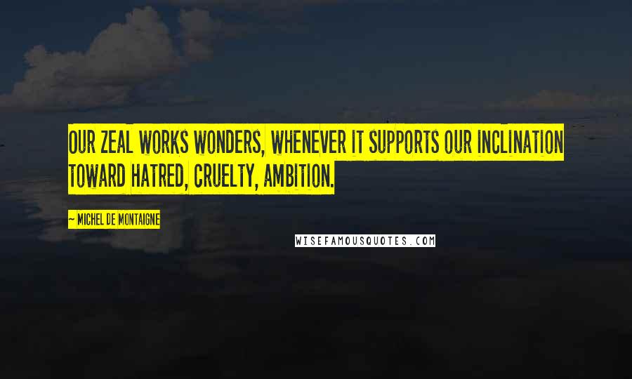 Michel De Montaigne Quotes: Our zeal works wonders, whenever it supports our inclination toward hatred, cruelty, ambition.