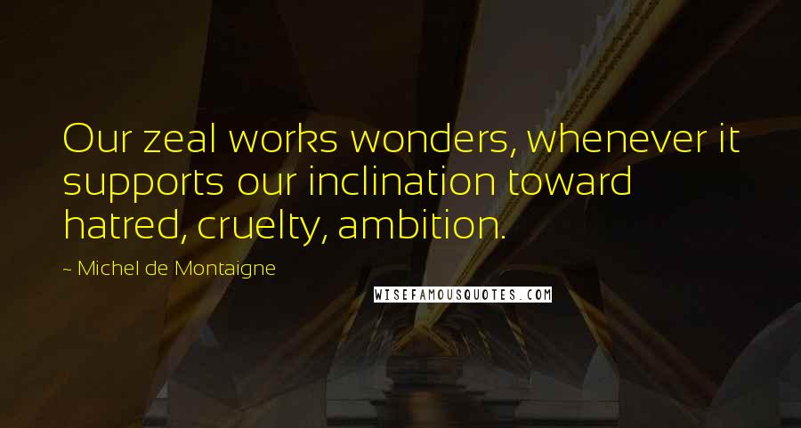 Michel De Montaigne Quotes: Our zeal works wonders, whenever it supports our inclination toward hatred, cruelty, ambition.