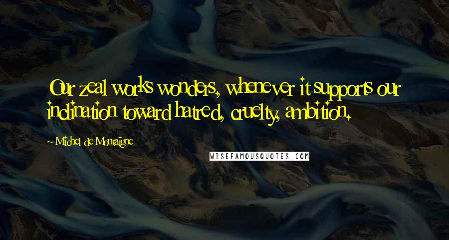 Michel De Montaigne Quotes: Our zeal works wonders, whenever it supports our inclination toward hatred, cruelty, ambition.