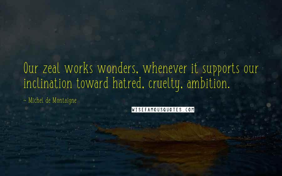 Michel De Montaigne Quotes: Our zeal works wonders, whenever it supports our inclination toward hatred, cruelty, ambition.