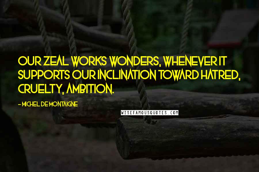 Michel De Montaigne Quotes: Our zeal works wonders, whenever it supports our inclination toward hatred, cruelty, ambition.