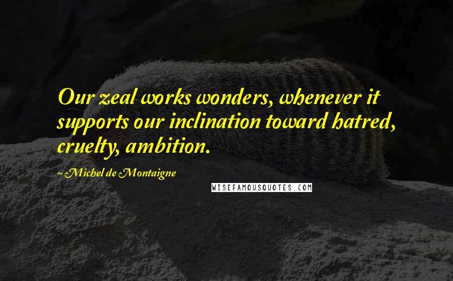 Michel De Montaigne Quotes: Our zeal works wonders, whenever it supports our inclination toward hatred, cruelty, ambition.