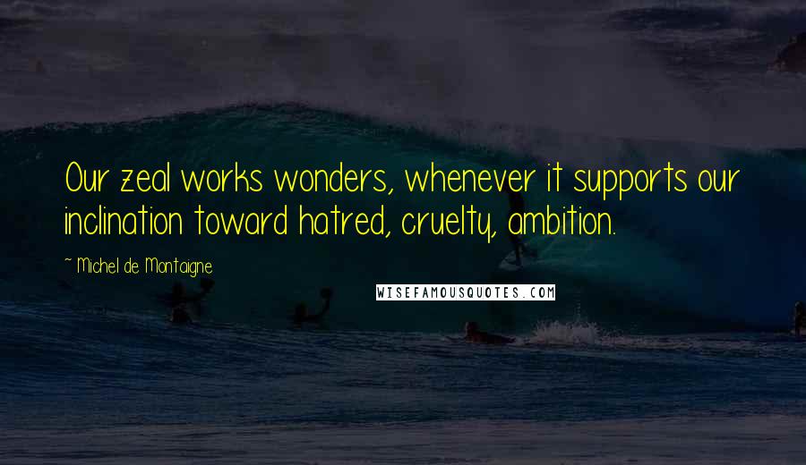 Michel De Montaigne Quotes: Our zeal works wonders, whenever it supports our inclination toward hatred, cruelty, ambition.