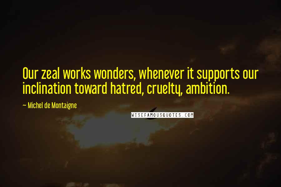 Michel De Montaigne Quotes: Our zeal works wonders, whenever it supports our inclination toward hatred, cruelty, ambition.