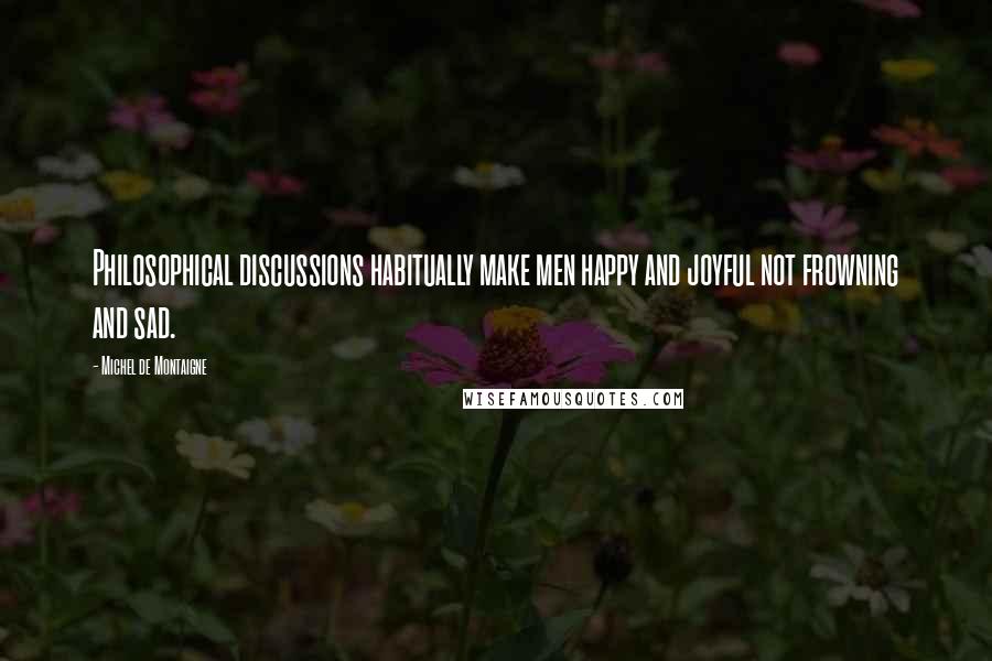 Michel De Montaigne Quotes: Philosophical discussions habitually make men happy and joyful not frowning and sad.