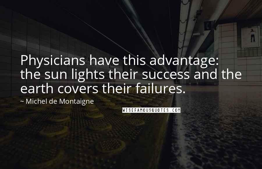 Michel De Montaigne Quotes: Physicians have this advantage: the sun lights their success and the earth covers their failures.