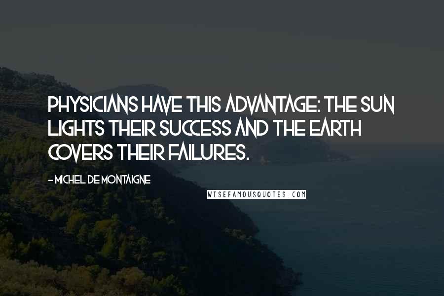Michel De Montaigne Quotes: Physicians have this advantage: the sun lights their success and the earth covers their failures.