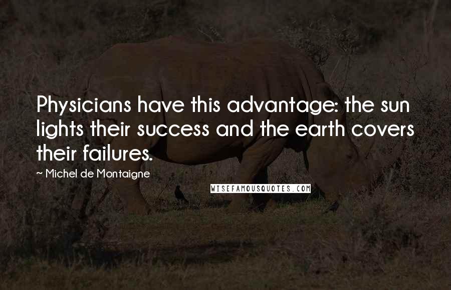 Michel De Montaigne Quotes: Physicians have this advantage: the sun lights their success and the earth covers their failures.