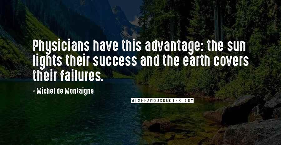 Michel De Montaigne Quotes: Physicians have this advantage: the sun lights their success and the earth covers their failures.