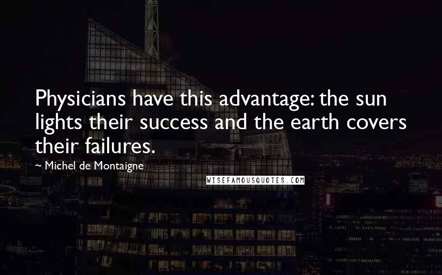 Michel De Montaigne Quotes: Physicians have this advantage: the sun lights their success and the earth covers their failures.