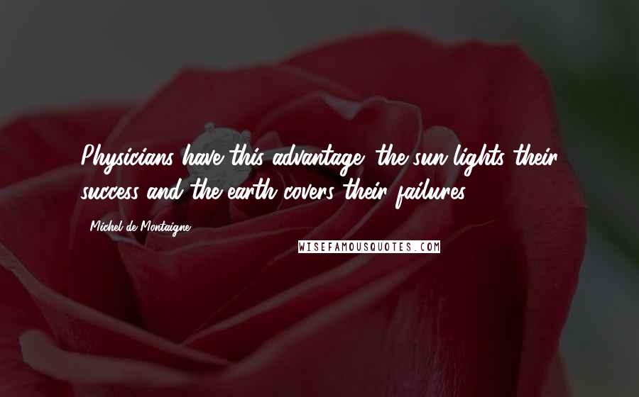 Michel De Montaigne Quotes: Physicians have this advantage: the sun lights their success and the earth covers their failures.
