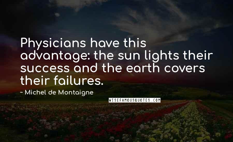 Michel De Montaigne Quotes: Physicians have this advantage: the sun lights their success and the earth covers their failures.