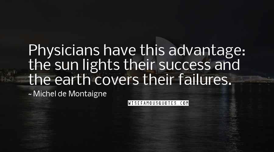 Michel De Montaigne Quotes: Physicians have this advantage: the sun lights their success and the earth covers their failures.