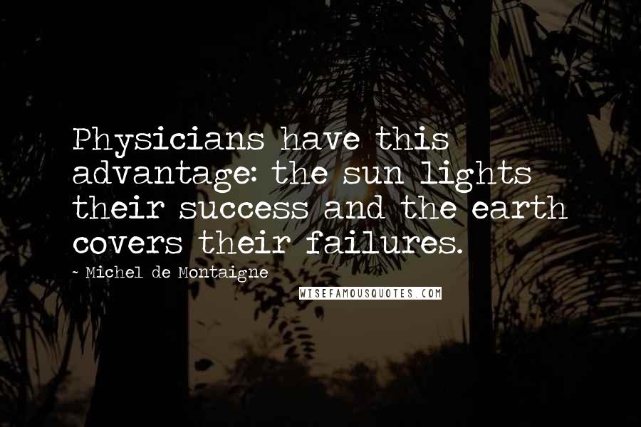 Michel De Montaigne Quotes: Physicians have this advantage: the sun lights their success and the earth covers their failures.