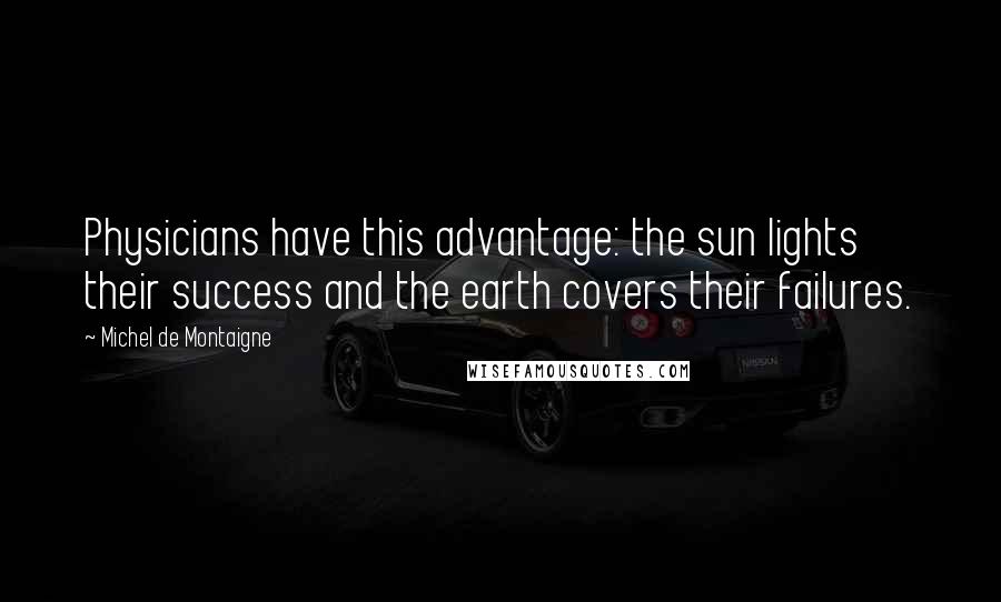 Michel De Montaigne Quotes: Physicians have this advantage: the sun lights their success and the earth covers their failures.