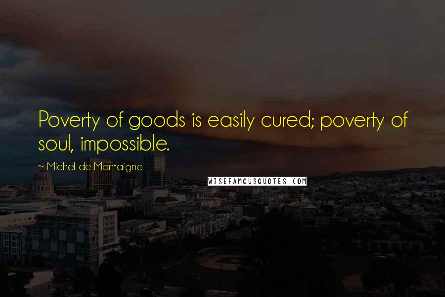 Michel De Montaigne Quotes: Poverty of goods is easily cured; poverty of soul, impossible.