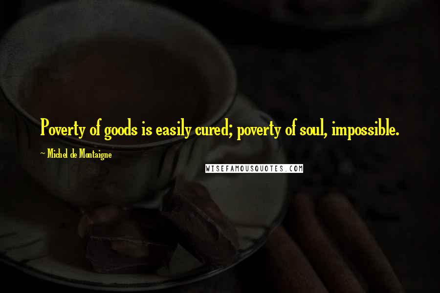 Michel De Montaigne Quotes: Poverty of goods is easily cured; poverty of soul, impossible.