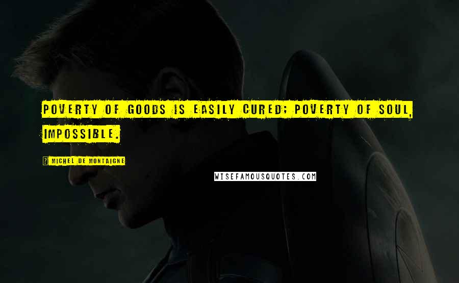 Michel De Montaigne Quotes: Poverty of goods is easily cured; poverty of soul, impossible.