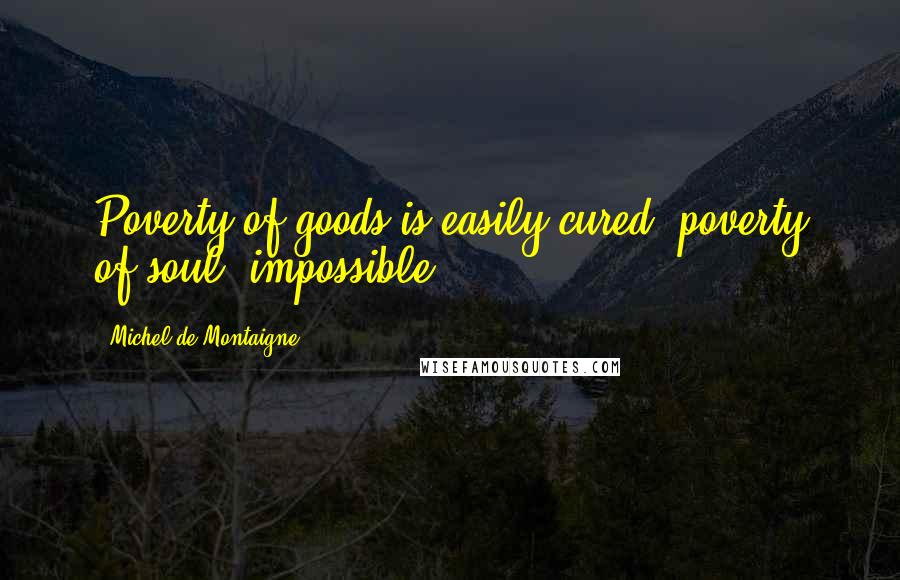 Michel De Montaigne Quotes: Poverty of goods is easily cured; poverty of soul, impossible.