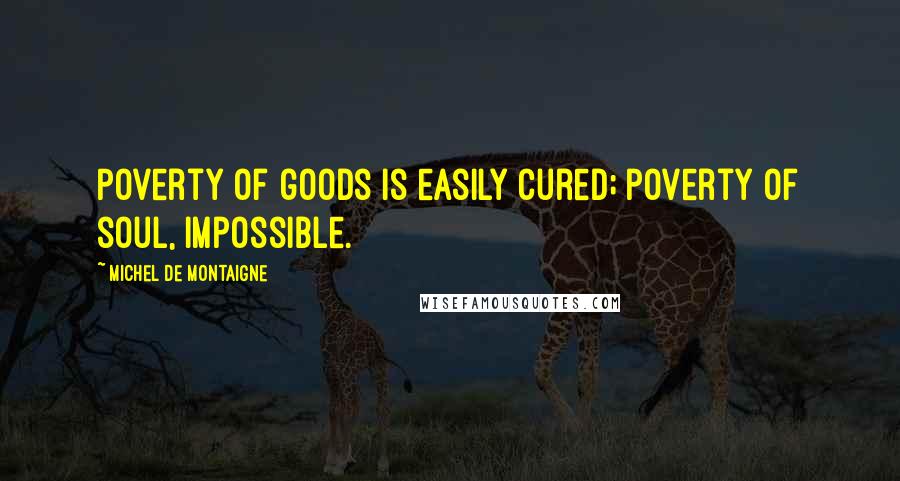 Michel De Montaigne Quotes: Poverty of goods is easily cured; poverty of soul, impossible.