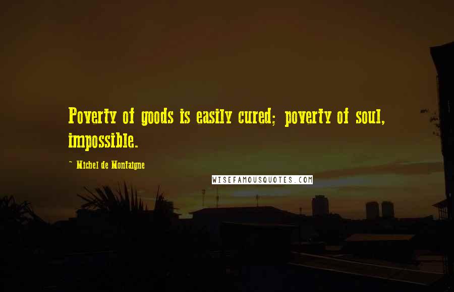 Michel De Montaigne Quotes: Poverty of goods is easily cured; poverty of soul, impossible.