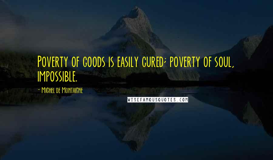 Michel De Montaigne Quotes: Poverty of goods is easily cured; poverty of soul, impossible.