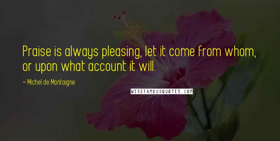 Michel De Montaigne Quotes: Praise is always pleasing, let it come from whom, or upon what account it will.