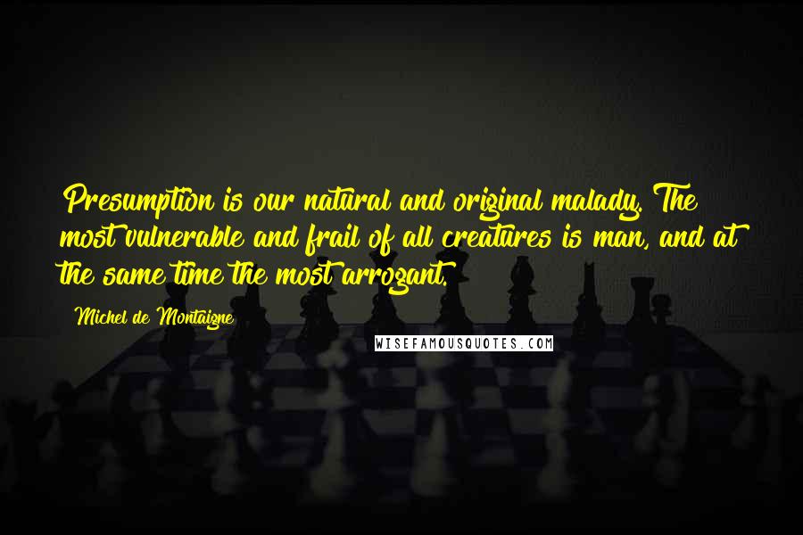 Michel De Montaigne Quotes: Presumption is our natural and original malady. The most vulnerable and frail of all creatures is man, and at the same time the most arrogant.