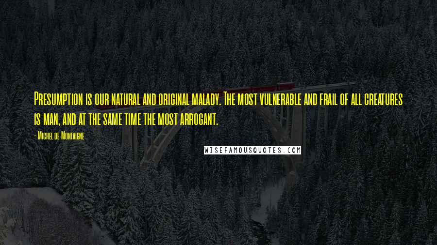 Michel De Montaigne Quotes: Presumption is our natural and original malady. The most vulnerable and frail of all creatures is man, and at the same time the most arrogant.