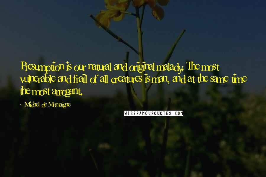 Michel De Montaigne Quotes: Presumption is our natural and original malady. The most vulnerable and frail of all creatures is man, and at the same time the most arrogant.