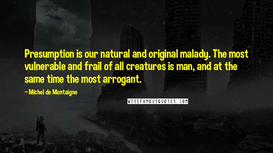 Michel De Montaigne Quotes: Presumption is our natural and original malady. The most vulnerable and frail of all creatures is man, and at the same time the most arrogant.