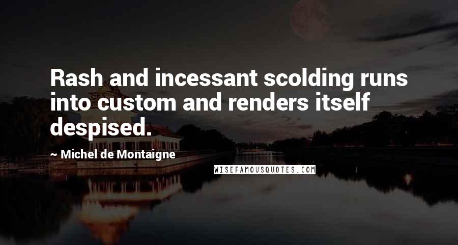 Michel De Montaigne Quotes: Rash and incessant scolding runs into custom and renders itself despised.