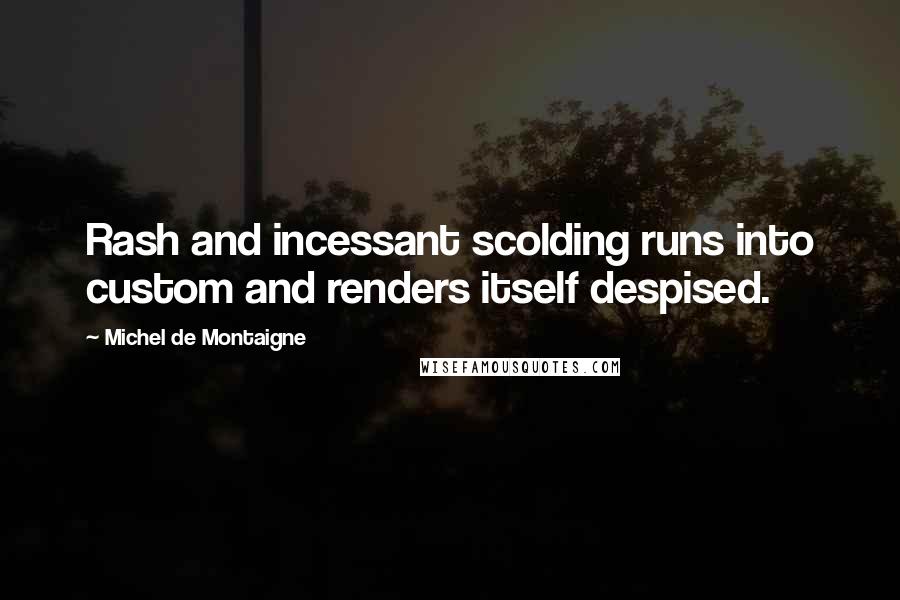 Michel De Montaigne Quotes: Rash and incessant scolding runs into custom and renders itself despised.