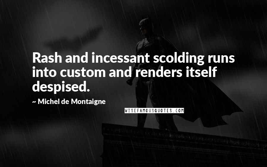 Michel De Montaigne Quotes: Rash and incessant scolding runs into custom and renders itself despised.