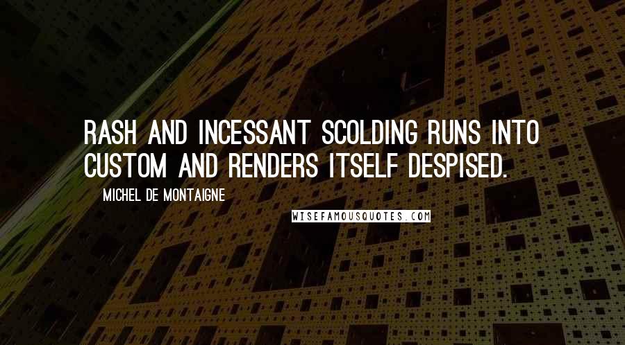 Michel De Montaigne Quotes: Rash and incessant scolding runs into custom and renders itself despised.