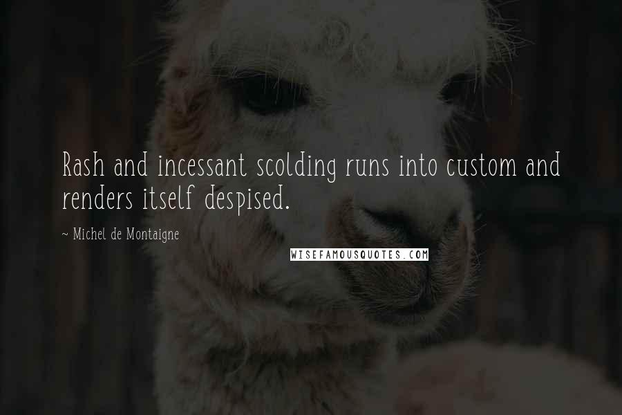 Michel De Montaigne Quotes: Rash and incessant scolding runs into custom and renders itself despised.