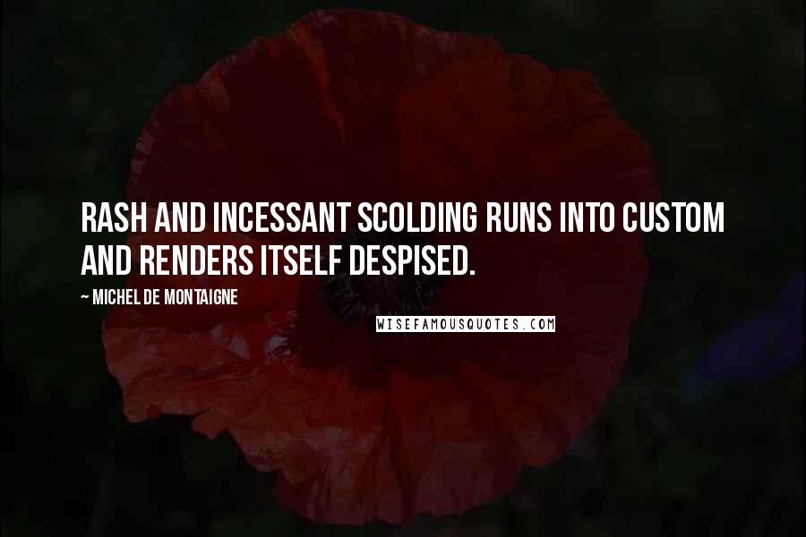 Michel De Montaigne Quotes: Rash and incessant scolding runs into custom and renders itself despised.