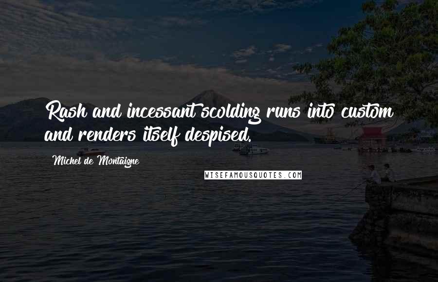 Michel De Montaigne Quotes: Rash and incessant scolding runs into custom and renders itself despised.