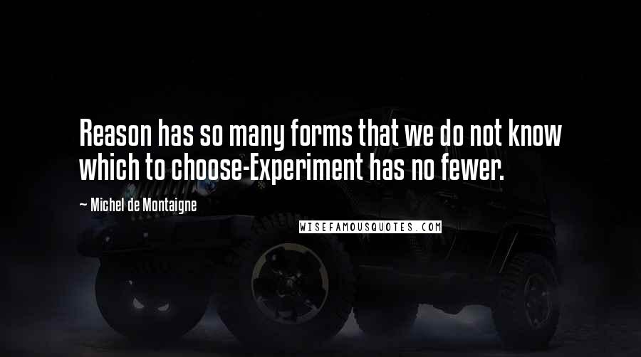 Michel De Montaigne Quotes: Reason has so many forms that we do not know which to choose-Experiment has no fewer.