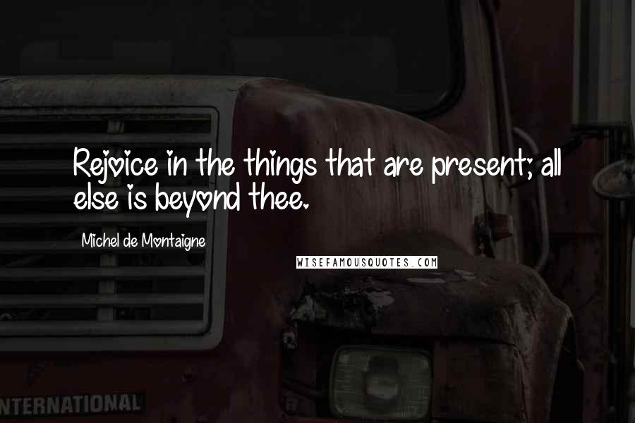 Michel De Montaigne Quotes: Rejoice in the things that are present; all else is beyond thee.