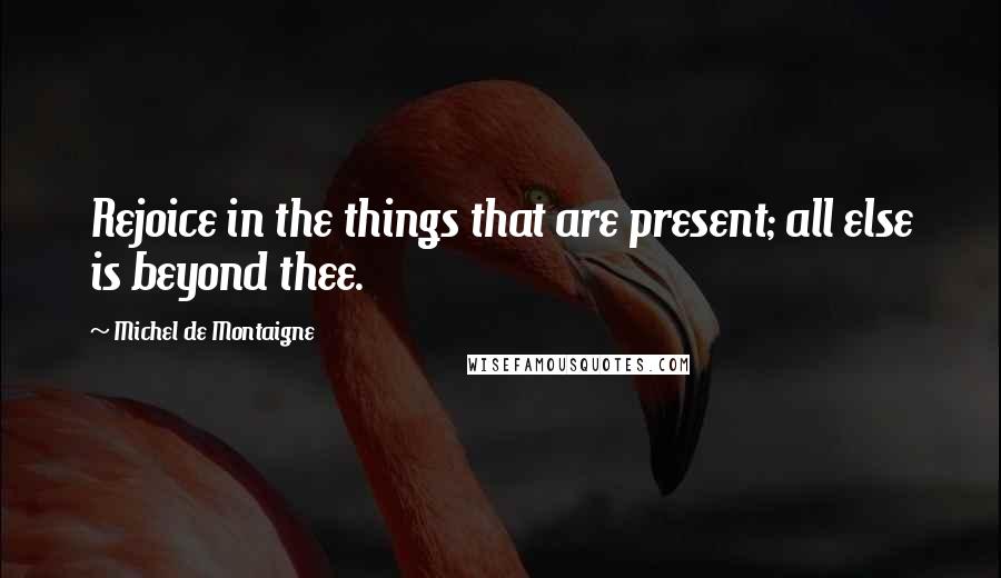 Michel De Montaigne Quotes: Rejoice in the things that are present; all else is beyond thee.